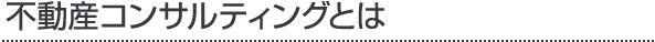 不動産コンサルティングとは