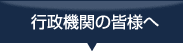 行政機関の皆様へ